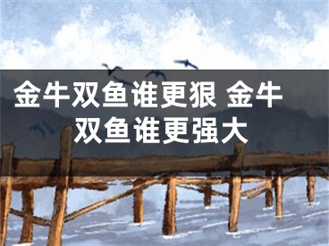 金牛双鱼谁更狠 金牛双鱼谁更强大