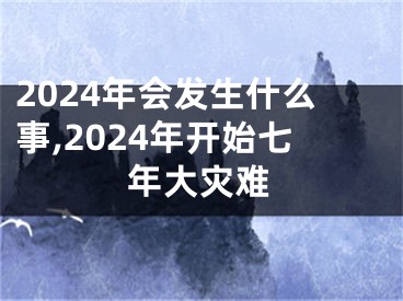 2024年会发生什么事,2024年开始七年大灾难