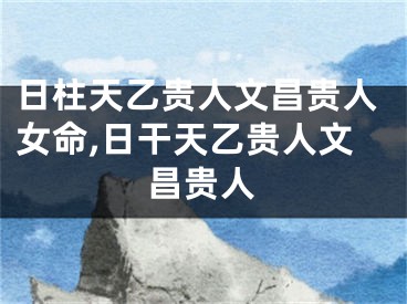 日柱天乙贵人文昌贵人女命,日干天乙贵人文昌贵人
