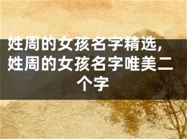姓周的女孩名字精选,姓周的女孩名字唯美二个字
