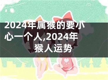 2024年属猴的要小心一个人,2024年猴人运势