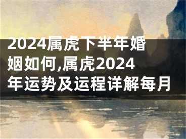 2024属虎下半年婚姻如何,属虎2024年运势及运程详解每月