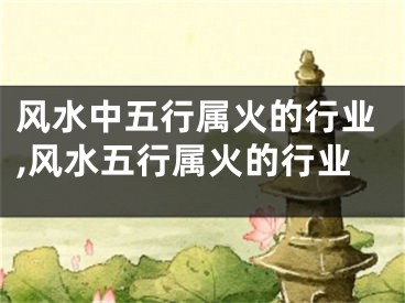 风水中五行属火的行业,风水五行属火的行业