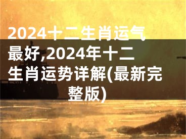 2024十二生肖运气最好,2024年十二生肖运势详解(最新完整版)