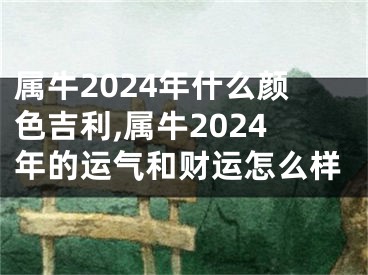 属牛2024年什么颜色吉利,属牛2024年的运气和财运怎么样