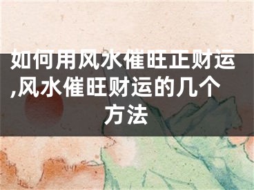 如何用风水催旺正财运,风水催旺财运的几个方法