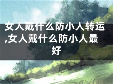 女人戴什么防小人转运,女人戴什么防小人最好