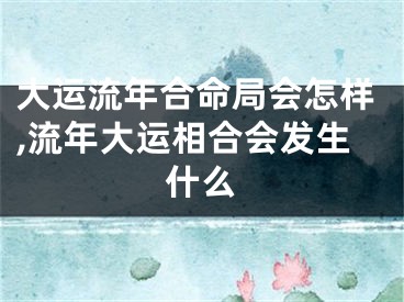 大运流年合命局会怎样,流年大运相合会发生什么