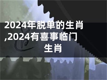 2024年脱单的生肖,2024有喜事临门生肖