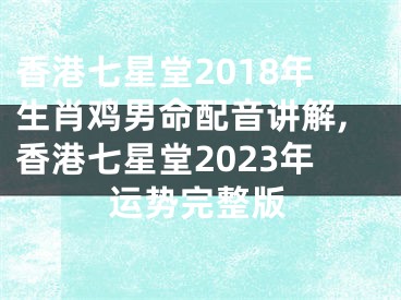 香港七星堂2018年生肖鸡男命配音讲解,香港七星堂2023年运势完整版