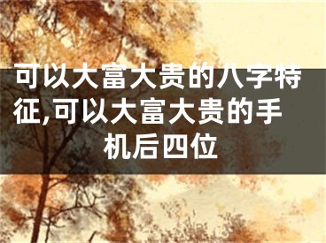 可以大富大贵的八字特征,可以大富大贵的手机后四位