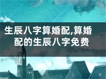 生辰八字算婚配,算婚配的生辰八字免费