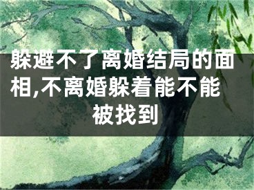 躲避不了离婚结局的面相,不离婚躲着能不能被找到