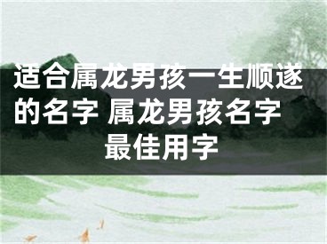 适合属龙男孩一生顺遂的名字 属龙男孩名字最佳用字