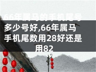 66年属马的手机尾号多少号好,66年属马手机尾数用28好还是用82