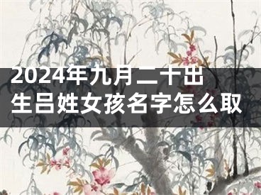 2024年九月二十出生吕姓女孩名字怎么取