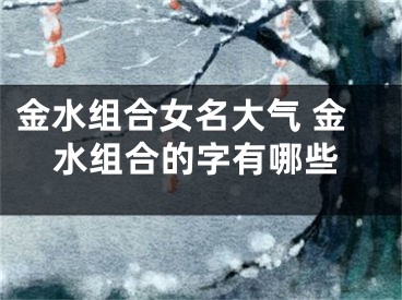金水组合女名大气 金水组合的字有哪些