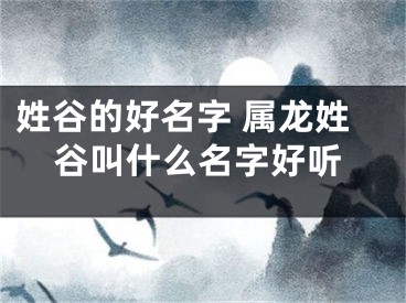 姓谷的好名字 属龙姓谷叫什么名字好听