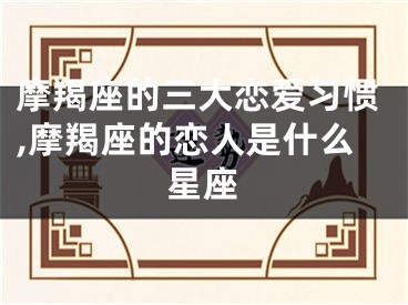 摩羯座的三大恋爱习惯,摩羯座的恋人是什么星座