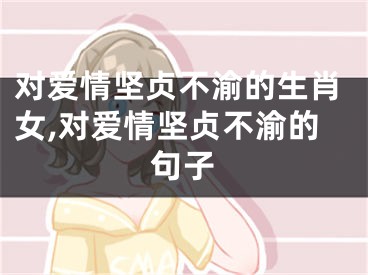 对爱情坚贞不渝的生肖女,对爱情坚贞不渝的句子