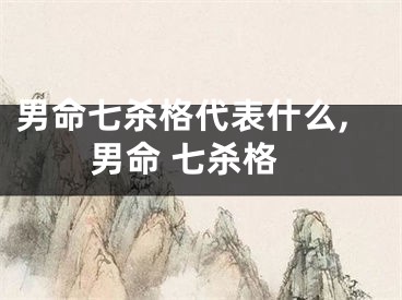 男命七杀格代表什么,男命 七杀格