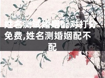 姓名测试婚姻配对打分免费,姓名测婚姻配不配