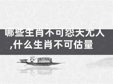 哪些生肖不可怨天尤人,什么生肖不可估量