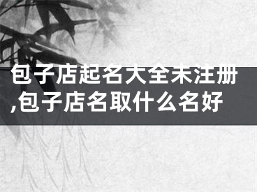 包子店起名大全未注册,包子店名取什么名好