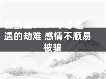 巨蟹座2024年必遭遇的劫难 感情不顺易被骗