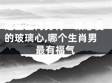 这些生肖男有一颗恋爱的玻璃心,哪个生肖男最有福气