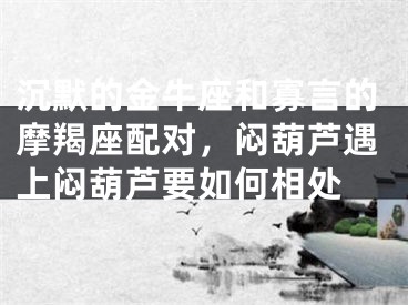沉默的金牛座和寡言的摩羯座配对，闷葫芦遇上闷葫芦要如何相处 