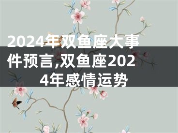 2024年双鱼座大事件预言,双鱼座2024年感情运势