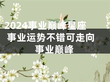 2024事业巅峰星座 事业运势不错可走向事业巅峰