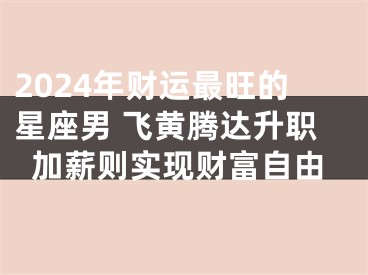 2024年财运最旺的星座男 飞黄腾达升职加薪则实现财富自由