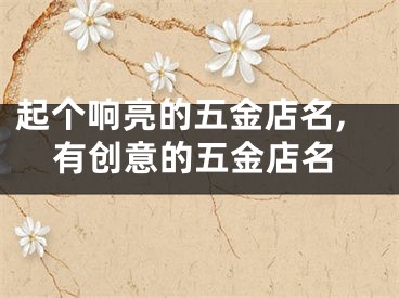 起个响亮的五金店名,有创意的五金店名