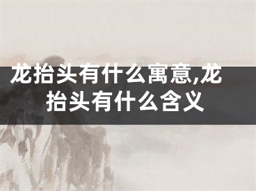 龙抬头有什么寓意,龙抬头有什么含义