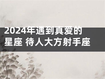 2024年遇到真爱的星座 待人大方射手座