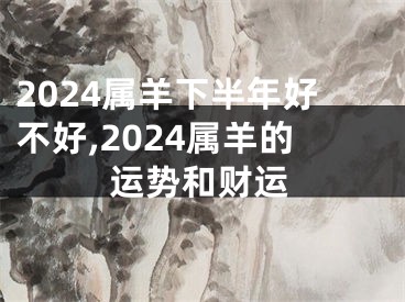 2024属羊下半年好不好,2024属羊的运势和财运
