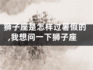 狮子座是怎样过暑假的,我想问一下狮子座