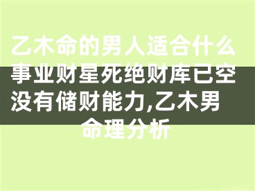 乙木命的男人适合什么事业财星死绝财库已空没有储财能力,乙木男命理分析