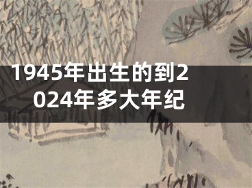 1945年出生的到2024年多大年纪