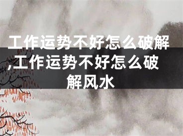 工作运势不好怎么破解,工作运势不好怎么破解风水