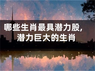 哪些生肖最具潜力股,潜力巨大的生肖