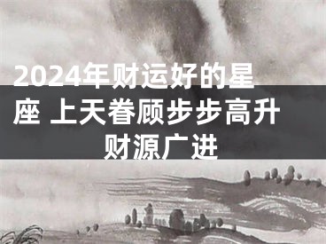 2024年财运好的星座 上天眷顾步步高升财源广进