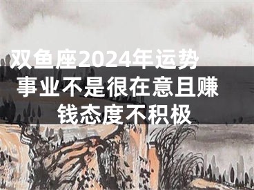 双鱼座2024年运势 事业不是很在意且赚钱态度不积极