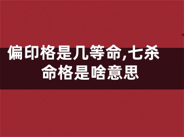 偏印格是几等命,七杀命格是啥意思