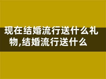 现在结婚流行送什么礼物,结婚流行送什么