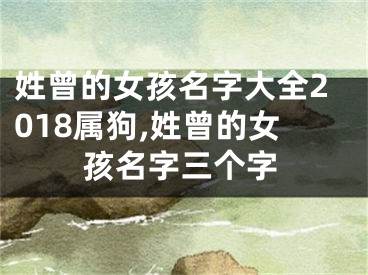 姓曾的女孩名字大全2018属狗,姓曾的女孩名字三个字