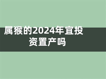 属猴的2024年宜投资置产吗 