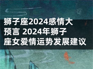 狮子座2024感情大预言 2024年狮子座女爱情运势发展建议